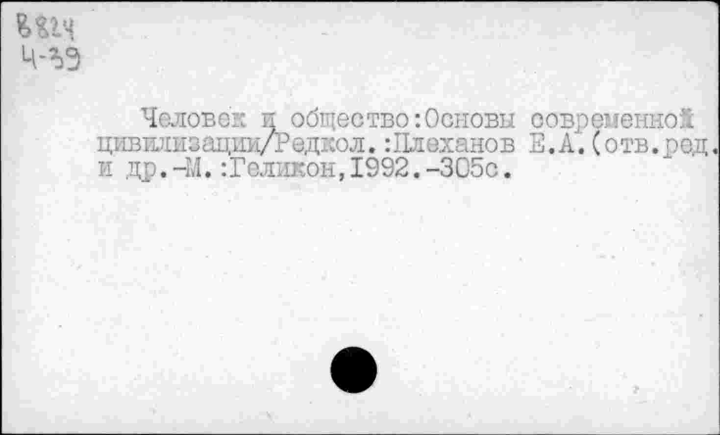 ﻿Ц-%9
Человек к общество:Основы современной цивплизации/Редкол.:Плеханов Е.А.(отв.ред и др.-М.:Геликон,1992.-305с.